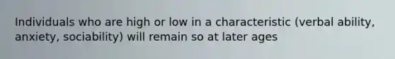 Individuals who are high or low in a characteristic (verbal ability, anxiety, sociability) will remain so at later ages