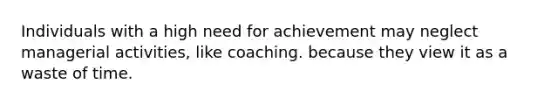 Individuals with a high need for achievement may neglect managerial activities, like coaching. because they view it as a waste of time.