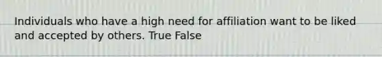 Individuals who have a high need for affiliation want to be liked and accepted by others. True False