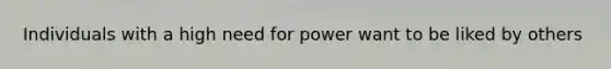 Individuals with a high need for power want to be liked by others