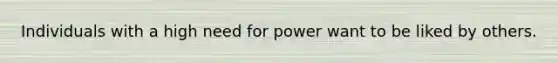 Individuals with a high need for power want to be liked by others.