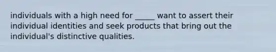 individuals with a high need for _____ want to assert their individual identities and seek products that bring out the individual's distinctive qualities.