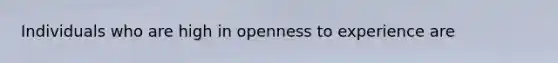 Individuals who are high in openness to experience are