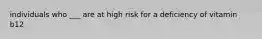 individuals who ___ are at high risk for a deficiency of vitamin b12