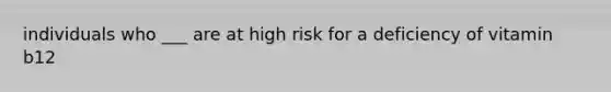 individuals who ___ are at high risk for a deficiency of vitamin b12