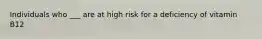 Individuals who ___ are at high risk for a deficiency of vitamin B12