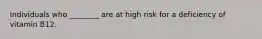 Individuals who ________ are at high risk for a deficiency of vitamin B12.