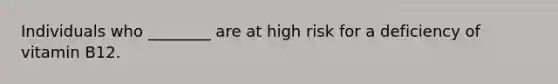 Individuals who ________ are at high risk for a deficiency of vitamin B12.