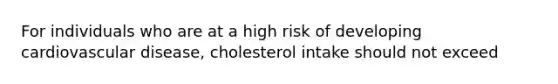 For individuals who are at a high risk of developing cardiovascular disease, cholesterol intake should not exceed