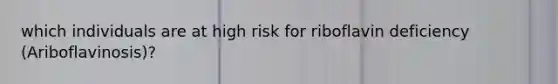 which individuals are at high risk for riboflavin deficiency (Ariboflavinosis)?