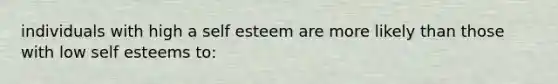 individuals with high a self esteem are more likely than those with low self esteems to: