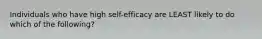 Individuals who have high self-efficacy are LEAST likely to do which of the following?