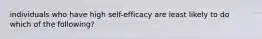 individuals who have high self-efficacy are least likely to do which of the following?