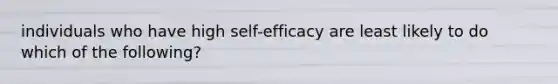 individuals who have high self-efficacy are least likely to do which of the following?