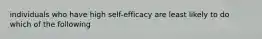 individuals who have high self-efficacy are least likely to do which of the following