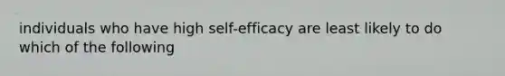 individuals who have high self-efficacy are least likely to do which of the following