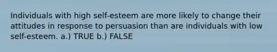 Individuals with high self-esteem are more likely to change their attitudes in response to persuasion than are individuals with low self-esteem. a.) TRUE b.) FALSE