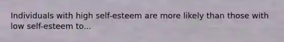 Individuals with high self-esteem are more likely than those with low self-esteem to...