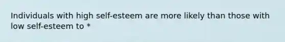 Individuals with high self-esteem are more likely than those with low self-esteem to *