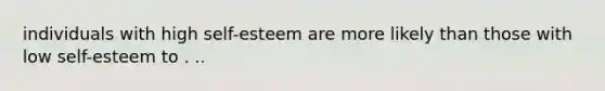 individuals with high self-esteem are more likely than those with low self-esteem to . ..