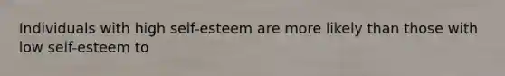 Individuals with high self-esteem are more likely than those with low self-esteem to