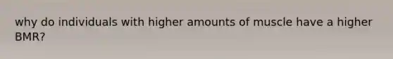 why do individuals with higher amounts of muscle have a higher BMR?