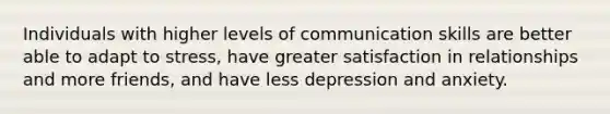 Individuals with higher levels of communication skills are better able to adapt to stress, have greater satisfaction in relationships and more friends, and have less depression and anxiety.