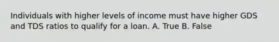 Individuals with higher levels of income must have higher GDS and TDS ratios to qualify for a loan. A. True B. False