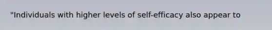 "Individuals with higher levels of self-efficacy also appear to