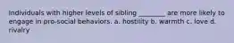 Individuals with higher levels of sibling ________ are more likely to engage in pro-social behaviors. a. hostility b. warmth c. love d. rivalry