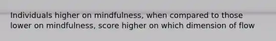 Individuals higher on mindfulness, when compared to those lower on mindfulness, score higher on which dimension of flow