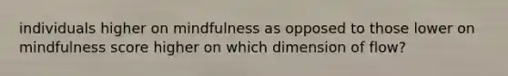 individuals higher on mindfulness as opposed to those lower on mindfulness score higher on which dimension of flow?