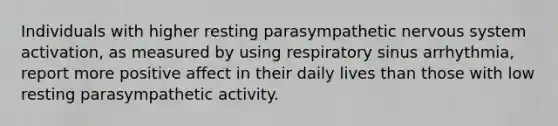 Individuals with higher resting parasympathetic nervous system activation, as measured by using respiratory sinus arrhythmia, report more positive affect in their daily lives than those with low resting parasympathetic activity.