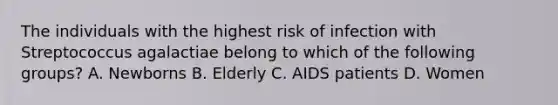 The individuals with the highest risk of infection with Streptococcus agalactiae belong to which of the following groups? A. Newborns B. Elderly C. AIDS patients D. Women