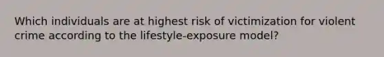 Which individuals are at highest risk of victimization for violent crime according to the lifestyle-exposure model?