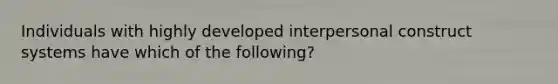 Individuals with highly developed interpersonal construct systems have which of the following?