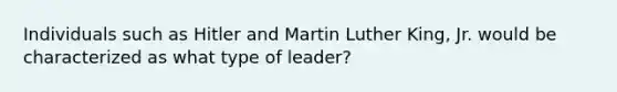 Individuals such as Hitler and Martin Luther King, Jr. would be characterized as what type of leader?