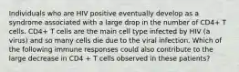 Individuals who are HIV positive eventually develop as a syndrome associated with a large drop in the number of CD4+ T cells. CD4+ T cells are the main cell type infected by HIV (a virus) and so many cells die due to the viral infection. Which of the following immune responses could also contribute to the large decrease in CD4 + T cells observed in these patients?