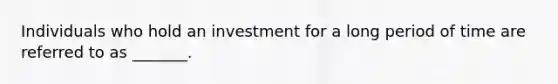 Individuals who hold an investment for a long period of time are referred to as _______.