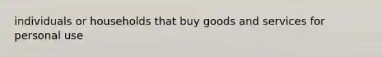 individuals or households that buy goods and services for personal use