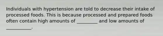 Individuals with hypertension are told to decrease their intake of processed foods. This is because processed and prepared foods often contain high amounts of _________ and low amounts of ___________.