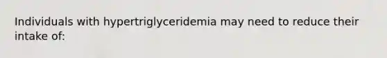 Individuals with hypertriglyceridemia may need to reduce their intake of: