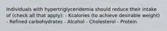 Individuals with hypertriglyceridemia should reduce their intake of (check all that apply): - Kcalories (to achieve desirable weight) - Refined carbohydrates - Alcohol - Cholesterol - Protein