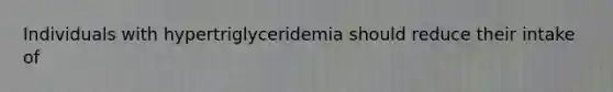 Individuals with hypertriglyceridemia should reduce their intake of