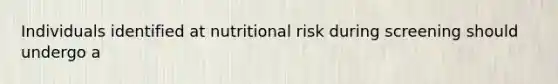 Individuals identified at nutritional risk during screening should undergo a