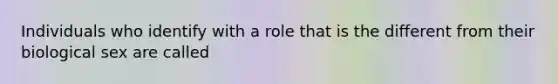 Individuals who identify with a role that is the different from their biological sex are called