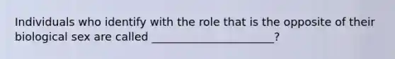 Individuals who identify with the role that is the opposite of their biological sex are called ______________________?