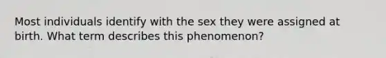 Most individuals identify with the sex they were assigned at birth. What term describes this phenomenon?