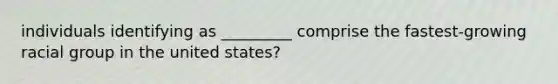 individuals identifying as _________ comprise the fastest-growing racial group in the united states?