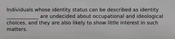 Individuals whose identity status can be described as identity _____________ are undecided about occupational and ideological choices, and they are also likely to show little interest in such matters.